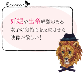 妊娠や出産経験のある女子の気持ちを反映させた映像が欲しい！