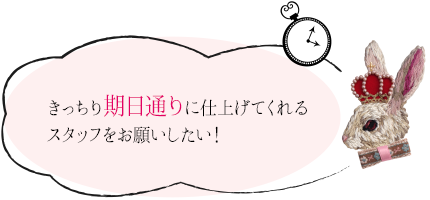 きっちり期日通りに仕上げてくれるスタッフをお願いしたい！