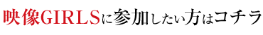映像GIRLSに参加したい方はコチラ