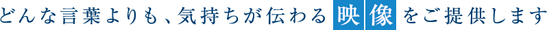 どんな言葉よりも、気持ちが伝わる映像をご提供します